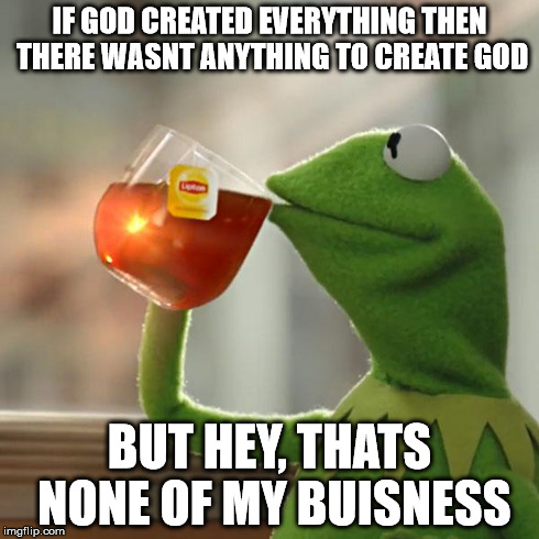 Agnostic Paradox Frog | IF GOD CREATED EVERYTHING THEN THERE WASNT ANYTHING TO CREATE GOD BUT HEY, THATS NONE OF MY BUISNESS | image tagged in memes,but thats none of my business,kermit the frog,funny,atheist,paradox | made w/ Imgflip meme maker