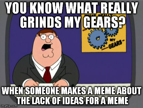 oh wait | YOU KNOW WHAT REALLY GRINDS MY GEARS? WHEN SOMEONE MAKES A MEME ABOUT THE LACK OF IDEAS FOR A MEME | image tagged in memes,peter griffin news | made w/ Imgflip meme maker