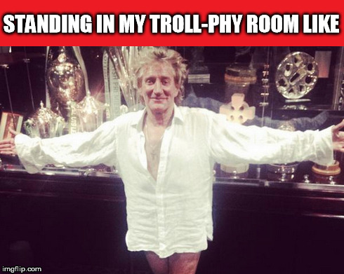 Troll Level: Legend | STANDING IN MY TROLL-PHY ROOM LIKE | image tagged in funny | made w/ Imgflip meme maker