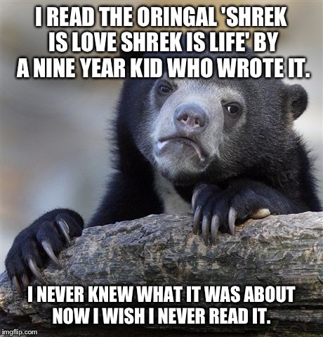 The horror! | I READ THE ORINGAL 'SHREK IS LOVE SHREK IS LIFE' BY A NINE YEAR KID WHO WROTE IT. I NEVER KNEW WHAT IT WAS ABOUT NOW I WISH I NEVER READ IT. | image tagged in memes,confession bear | made w/ Imgflip meme maker