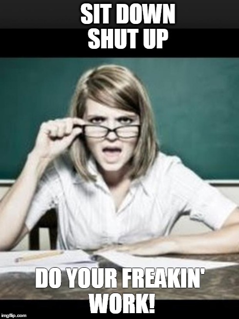 Angry teacher | SIT DOWN   
SHUT UP DO YOUR FREAKIN' WORK! | image tagged in teacher,bad class,sit down,shut up,do your freakin' work,angry teacher | made w/ Imgflip meme maker