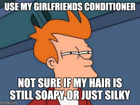 Futurama Fry Meme | USE MY GIRLFRIENDS CONDITIONER NOT SURE IF MY HAIR IS STILL SOAPY OR JUST SILKY | image tagged in memes,futurama fry,AdviceAnimals | made w/ Imgflip meme maker
