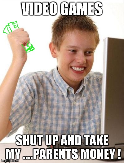 First Day On The Internet Kid Meme | VIDEO GAMES SHUT UP AND TAKE MY ....PARENTS MONEY ! | image tagged in memes,first day on the internet kid | made w/ Imgflip meme maker