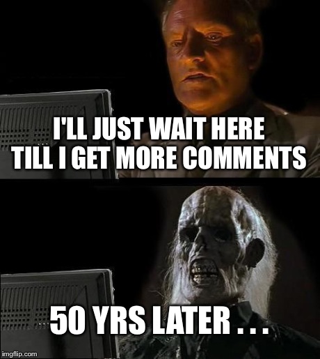 I'll Just Wait Here Meme | I'LL JUST WAIT HERE TILL I GET MORE COMMENTS 50 YRS LATER . . . | image tagged in memes,ill just wait here | made w/ Imgflip meme maker