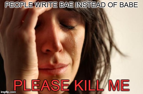 First World Problems | PEOPLE WRITE BAE INSTEAD OF BABE PLEASE KILL ME | image tagged in memes,first world problems | made w/ Imgflip meme maker