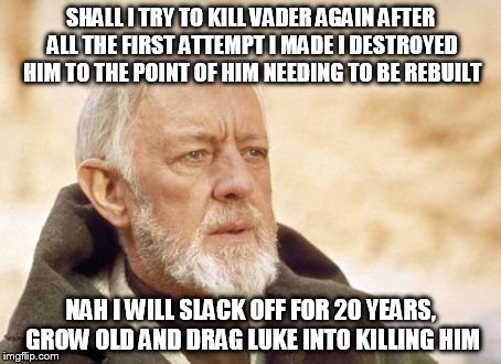 Obi Wan Kenobi | SHALL I TRY TO KILL VADER AGAIN AFTER ALL THE FIRST ATTEMPT I MADE I DESTROYED HIM TO THE POINT OF HIM NEEDING TO BE REBUILT NAH I WILL SLAC | image tagged in memes,obi wan kenobi | made w/ Imgflip meme maker