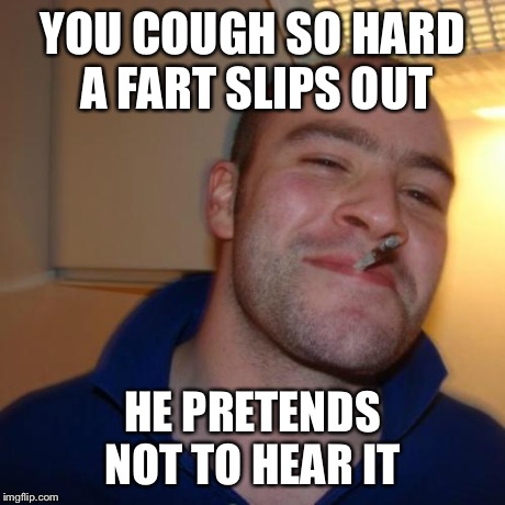 Good Guy Greg Meme | YOU COUGH SO HARD A FART SLIPS OUT HE PRETENDS NOT TO HEAR IT | image tagged in memes,good guy greg | made w/ Imgflip meme maker