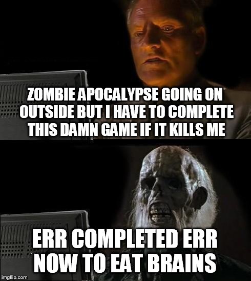 I'll Just Wait Here | ZOMBIE APOCALYPSE GOING ON OUTSIDE BUT I HAVE TO COMPLETE THIS DAMN GAME IF IT KILLS ME ERR COMPLETED ERR NOW TO EAT BRAINS | image tagged in memes,ill just wait here | made w/ Imgflip meme maker