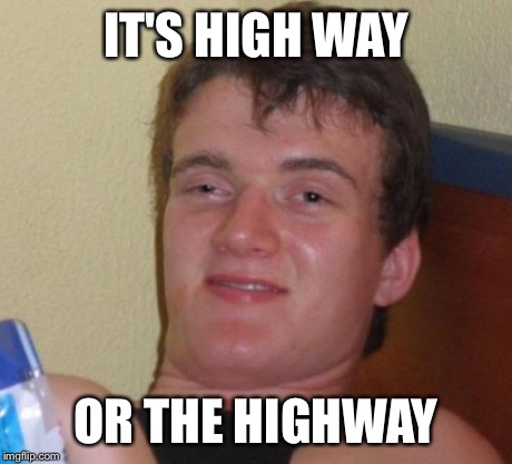 10 Guy Meme | IT'S HIGH WAY OR THE HIGHWAY | image tagged in memes,10 guy | made w/ Imgflip meme maker