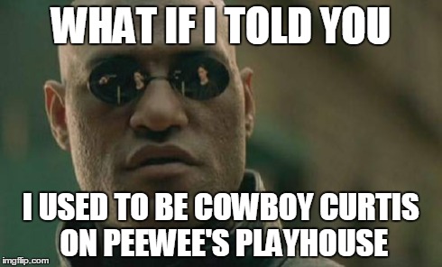 did you know? | WHAT IF I TOLD YOU I USED TO BE COWBOY CURTIS ON PEEWEE'S PLAYHOUSE | image tagged in memes,matrix morpheus | made w/ Imgflip meme maker