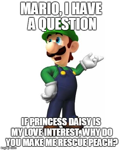 Logic Luigi | MARIO, I HAVE A QUESTION IF PRINCESS DAISY IS MY LOVE INTEREST, WHY DO YOU MAKE ME RESCUE PEACH? | image tagged in logic luigi | made w/ Imgflip meme maker