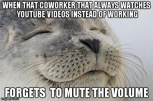 Satisfied Seal Meme | WHEN THAT COWORKER THAT ALWAYS WATCHES YOUTUBE VIDEOS INSTEAD OF WORKING FORGETS  TO MUTE THE VOLUME | image tagged in memes,satisfied seal | made w/ Imgflip meme maker