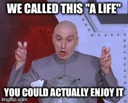 Dr Evil Laser Meme | WE CALLED THIS "A LIFE" YOU COULD ACTUALLY ENJOY IT | image tagged in memes,dr evil laser | made w/ Imgflip meme maker