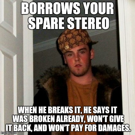 Scumbag Steve Meme | BORROWS YOUR SPARE STEREO WHEN HE BREAKS IT, HE SAYS IT WAS BROKEN ALREADY, WON'T GIVE IT BACK, AND WON'T PAY FOR DAMAGES. | image tagged in memes,scumbag steve,AdviceAnimals | made w/ Imgflip meme maker