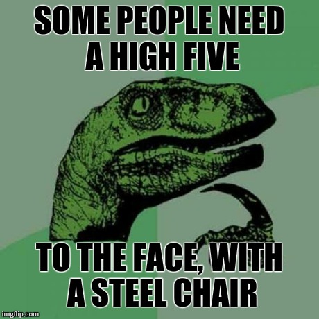 Philosoraptor Meme | SOME PEOPLE NEED A HIGH FIVE TO THE FACE,
WITH A STEEL CHAIR | image tagged in memes,philosoraptor | made w/ Imgflip meme maker