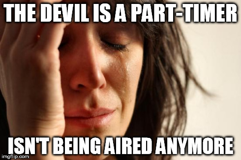 MY brother told me why there was only 13 English episodes. My reaction? ༼ つ ◕_◕ ༽つ  Continue this show or riot! | THE DEVIL IS A PART-TIMER ISN'T BEING AIRED ANYMORE | image tagged in memes,first world problems | made w/ Imgflip meme maker