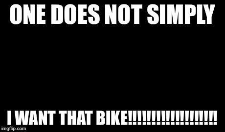 ONE DOES NOT SIMPLY I WANT THAT BIKE!!!!!!!!!!!!!!!!!!! | image tagged in memes,one does not simply | made w/ Imgflip meme maker