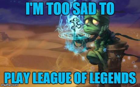 Doctor Who - League of Legends - Are You My Mummy? | I'M TOO SAD TO PLAY LEAGUE OF LEGENDS | image tagged in doctor who - league of legends - are you my mummy | made w/ Imgflip meme maker