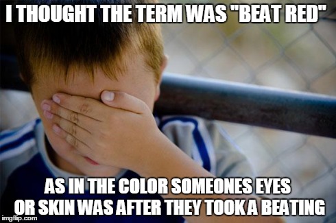 Confession Kid | I THOUGHT THE TERM WAS "BEAT RED" AS IN THE COLOR SOMEONES EYES OR SKIN WAS AFTER THEY TOOK A BEATING | image tagged in memes,confession kid | made w/ Imgflip meme maker