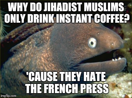 Bad Joke Eel Meme | WHY DO JIHADIST MUSLIMS ONLY DRINK INSTANT COFFEE? 'CAUSE THEY HATE THE FRENCH PRESS | image tagged in memes,bad joke eel | made w/ Imgflip meme maker