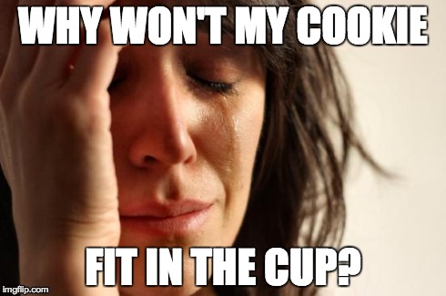 First World Problems | WHY WON'T MY COOKIE FIT IN THE CUP? | image tagged in memes,first world problems | made w/ Imgflip meme maker