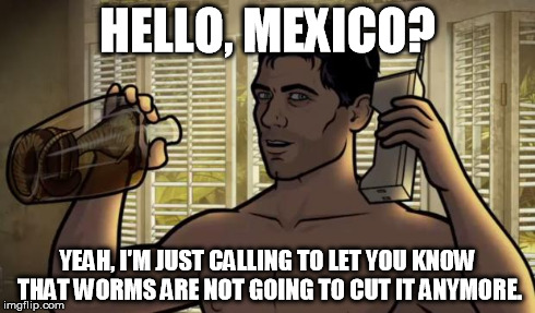 Teletoon at Night Archer Premiere Contest | HELLO, MEXICO? YEAH, I'M JUST CALLING TO LET YOU KNOW THAT WORMS ARE NOT GOING TO CUT IT ANYMORE. | image tagged in teletoon at night archer premiere contest | made w/ Imgflip meme maker