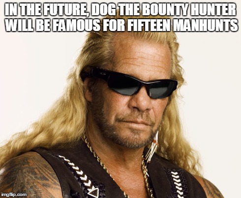 Fifteen Manhunts Of Fame | IN THE FUTURE, DOG THE BOUNTY HUNTER WILL BE FAMOUS FOR FIFTEEN MANHUNTS | image tagged in dog the bounty hunter,manhunt,fifteen minutes of fame | made w/ Imgflip meme maker
