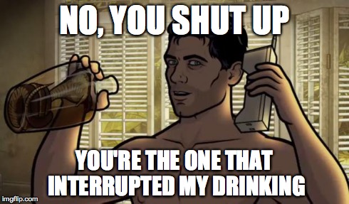 Teletoon at Night Archer Premiere Contest | NO, YOU SHUT UP YOU'RE THE ONE THAT INTERRUPTED MY DRINKING | image tagged in teletoon at night archer premiere contest | made w/ Imgflip meme maker