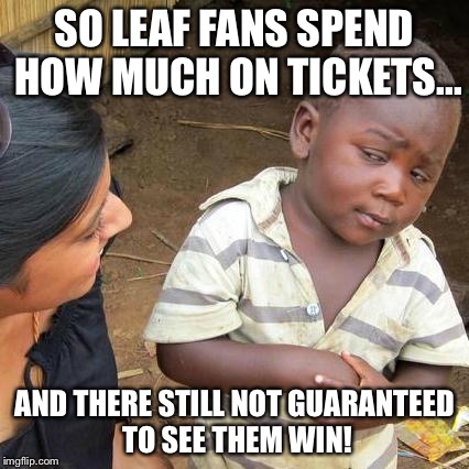 Third World Skeptical Kid | SO LEAF FANS SPEND HOW MUCH ON TICKETS... AND THERE STILL NOT GUARANTEED TO SEE THEM WIN! | image tagged in memes,third world skeptical kid | made w/ Imgflip meme maker