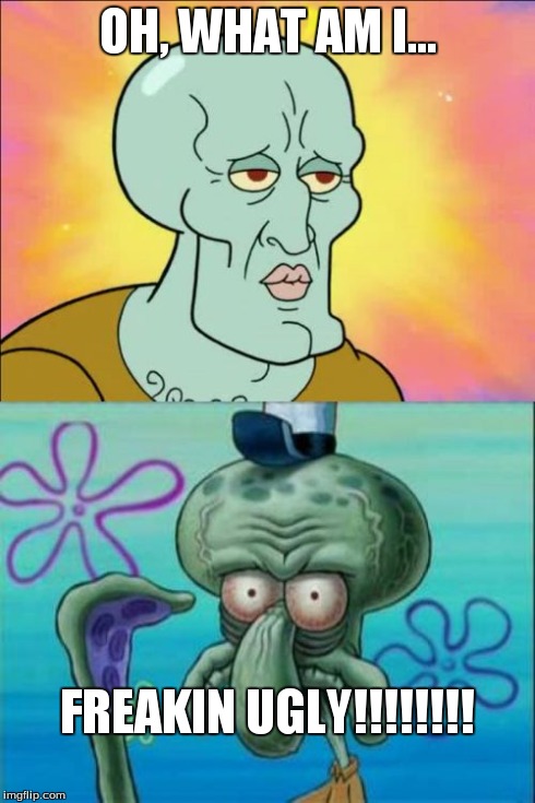 Squidward | OH, WHAT AM I... FREAKIN UGLY!!!!!!!! | image tagged in memes,squidward | made w/ Imgflip meme maker