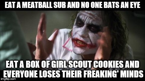 And everybody loses their minds | EAT A MEATBALL SUB AND NO ONE BATS AN EYE EAT A BOX OF GIRL SCOUT COOKIES AND EVERYONE LOSES THEIR FREAKING' MINDS | image tagged in memes,and everybody loses their minds | made w/ Imgflip meme maker