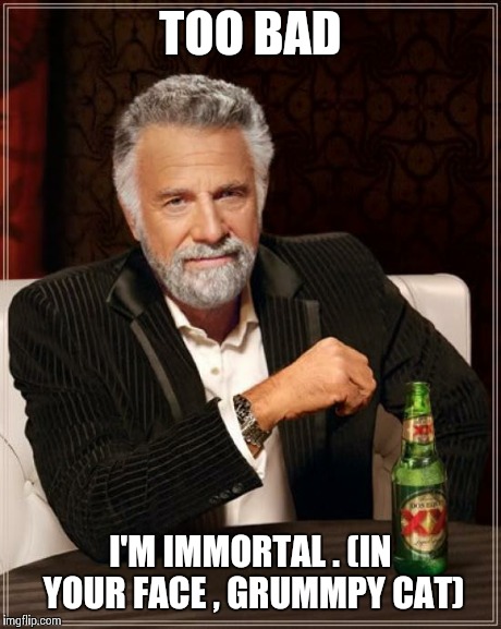 The Most Interesting Man In The World Meme | TOO BAD I'M IMMORTAL . (IN YOUR FACE , GRUMMPY CAT) | image tagged in memes,the most interesting man in the world | made w/ Imgflip meme maker