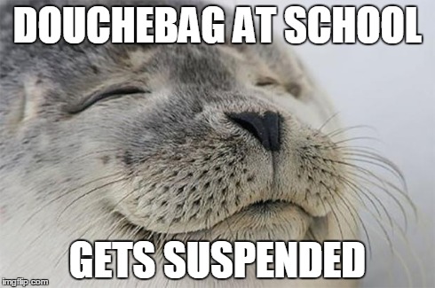 Satisfied Seal | DOUCHEBAG AT SCHOOL GETS SUSPENDED | image tagged in memes,satisfied seal | made w/ Imgflip meme maker