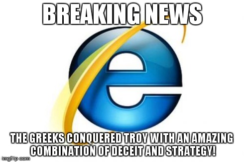 Internet Explorer Meme | BREAKING NEWS THE GREEKS CONQUERED TROY WITH AN AMAZING COMBINATION OF DECEIT AND STRATEGY! | image tagged in memes,internet explorer | made w/ Imgflip meme maker