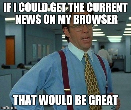 That Would Be Great Meme | IF I COULD GET THE CURRENT NEWS ON MY BROWSER THAT WOULD BE GREAT | image tagged in memes,that would be great | made w/ Imgflip meme maker