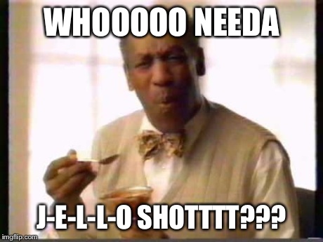 WHOOOOO NEEDA J-E-L-L-O SHOTTTT??? | image tagged in bill cosby,jello | made w/ Imgflip meme maker
