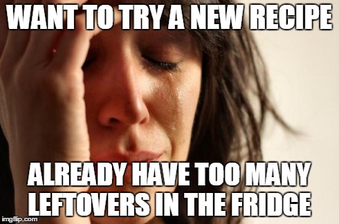 Story of my life  | WANT TO TRY A NEW RECIPE ALREADY HAVE TOO MANY LEFTOVERS IN THE FRIDGE | image tagged in memes,first world problems,funny,cooking,hilarious,funny memes | made w/ Imgflip meme maker