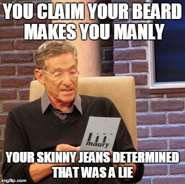 Hipster Lies  | YOU CLAIM YOUR BEARD MAKES YOU MANLY YOUR SKINNY JEANS DETERMINED THAT WAS A LIE | image tagged in memes,maury lie detector,funny,funny memes,hipster,hipster jokes | made w/ Imgflip meme maker