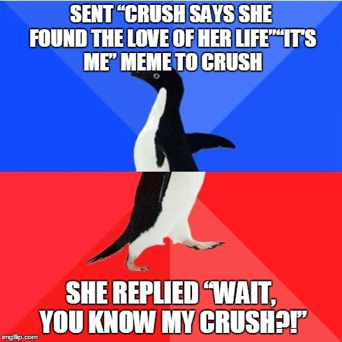 Socially Awkward Awesome Penguin | SENT “CRUSH SAYS SHE FOUND THE LOVE OF HER LIFE”“IT'S ME” MEME TO CRUSH SHE REPLIED “WAIT, YOU KNOW MY CRUSH?!” | image tagged in memes,socially awkward awesome penguin | made w/ Imgflip meme maker