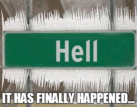 hell has frozen over | IT HAS FINALLY HAPPENED... | image tagged in hell,frozen,frozen over,finally happened | made w/ Imgflip meme maker