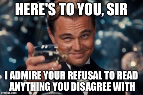 Leonardo Dicaprio Cheers Meme | HERE'S TO YOU, SIR I ADMIRE YOUR REFUSAL TO READ ANYTHING YOU DISAGREE WITH | image tagged in memes,leonardo dicaprio cheers | made w/ Imgflip meme maker