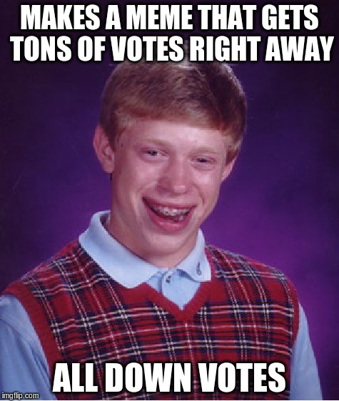 Meh | MAKES A MEME THAT GETS TONS OF VOTES RIGHT AWAY ALL DOWN VOTES | image tagged in memes,bad luck brian | made w/ Imgflip meme maker