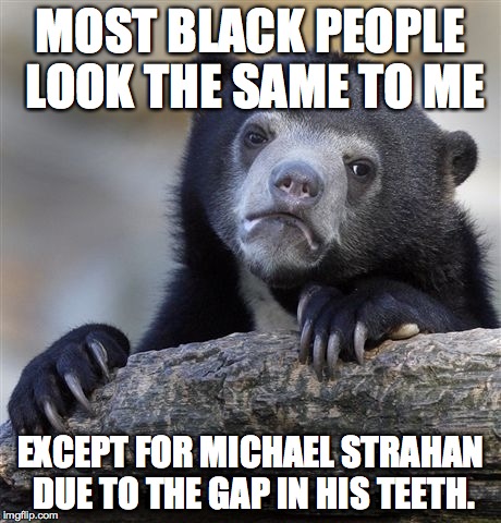 Confession Bear Meme | MOST BLACK PEOPLE LOOK THE SAME TO ME EXCEPT FOR MICHAEL STRAHAN DUE TO THE GAP IN HIS TEETH. | image tagged in memes,confession bear | made w/ Imgflip meme maker