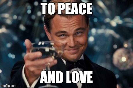 Leonardo Dicaprio Cheers Meme | TO PEACE AND LOVE | image tagged in memes,leonardo dicaprio cheers | made w/ Imgflip meme maker