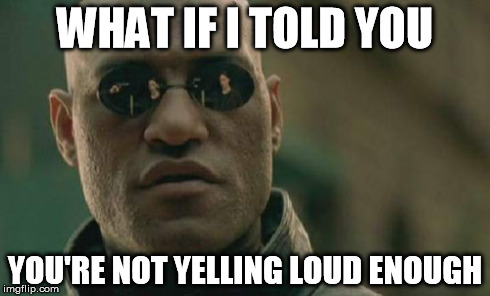 Matrix Morpheus Meme | WHAT IF I TOLD YOU YOU'RE NOT YELLING LOUD ENOUGH | image tagged in memes,matrix morpheus | made w/ Imgflip meme maker
