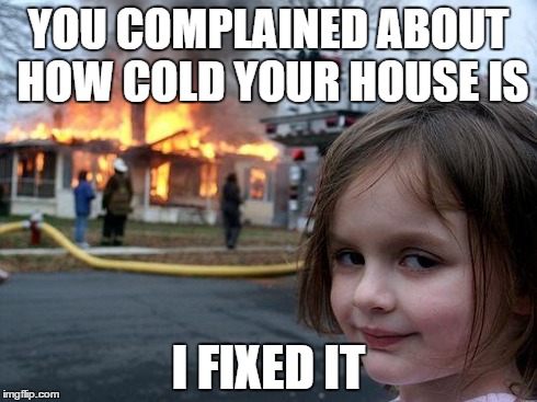 Disaster Girl Meme | YOU COMPLAINED ABOUT HOW COLD YOUR HOUSE IS I FIXED IT | image tagged in memes,disaster girl,AdviceAnimals | made w/ Imgflip meme maker