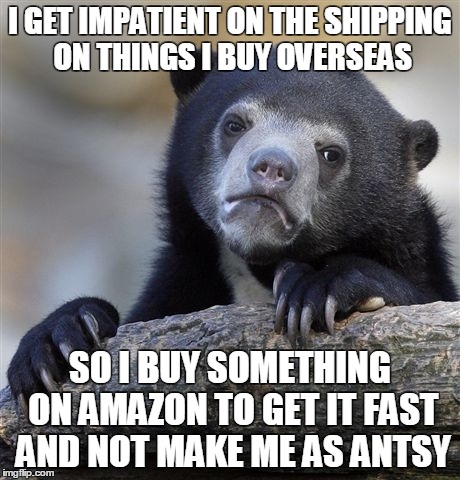 Confession Bear Meme | I GET IMPATIENT ON THE SHIPPING ON THINGS I BUY OVERSEAS SO I BUY SOMETHING ON AMAZON TO GET IT FAST AND NOT MAKE ME AS ANTSY | image tagged in memes,confession bear | made w/ Imgflip meme maker