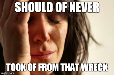 First World Problems Meme | SHOULD OF NEVER TOOK OF FROM THAT WRECK | image tagged in memes,first world problems | made w/ Imgflip meme maker