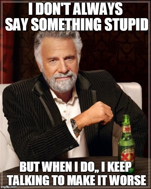 The most interesting man in the world | I DON'T ALWAYS SAY SOMETHING STUPID BUT WHEN I DO,, I KEEP TALKING TO MAKE IT WORSE | image tagged in memes,the most interesting man in the world | made w/ Imgflip meme maker