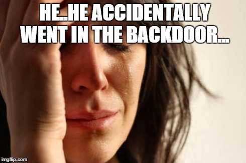 First World Problems Meme | HE..HE ACCIDENTALLY WENT IN THE BACKDOOR... | image tagged in memes,first world problems | made w/ Imgflip meme maker